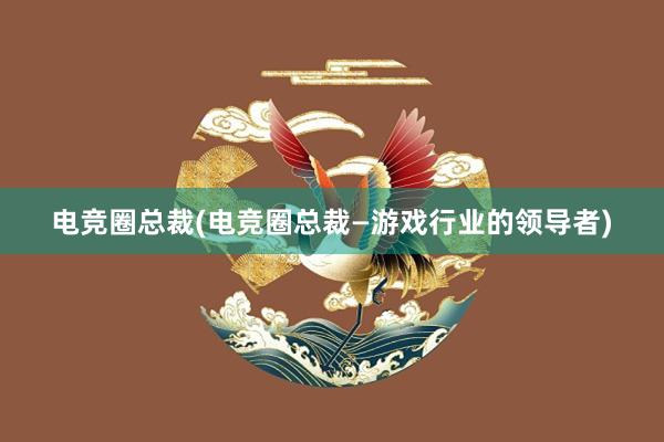 电竞圈总裁(电竞圈总裁—游戏行业的领导者)