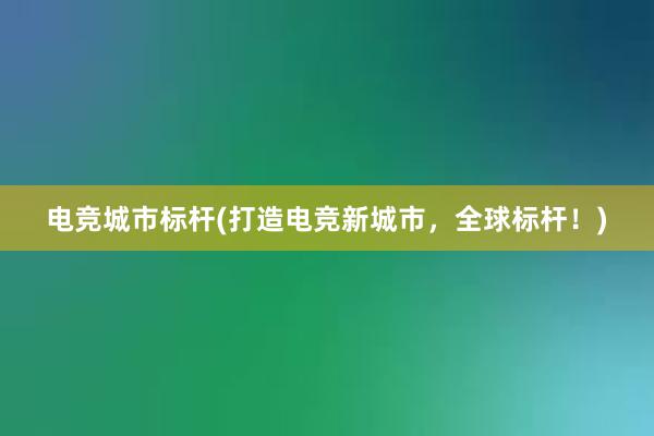 电竞城市标杆(打造电竞新城市，全球标杆！)