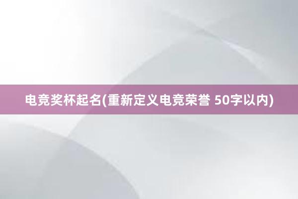 电竞奖杯起名(重新定义电竞荣誉 50字以内)