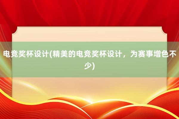 电竞奖杯设计(精美的电竞奖杯设计，为赛事增色不少)