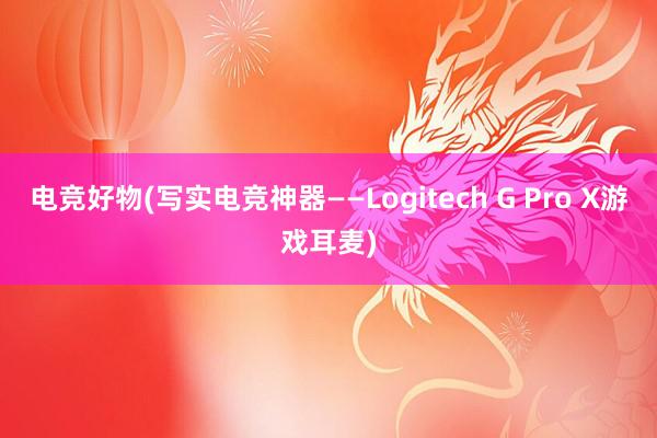 电竞好物(写实电竞神器——Logitech G Pro X游戏耳麦)