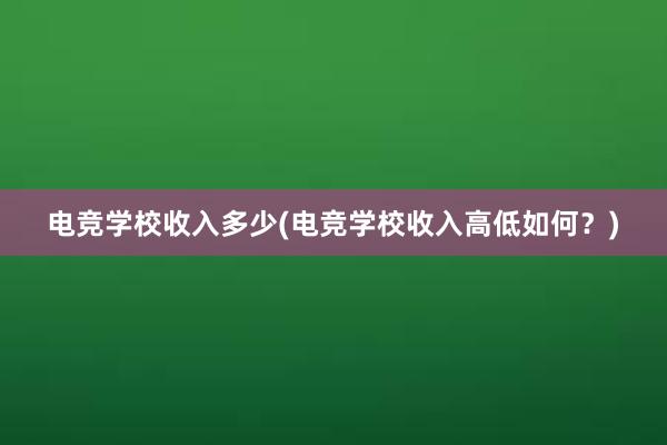 电竞学校收入多少(电竞学校收入高低如何？)