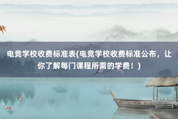 电竞学校收费标准表(电竞学校收费标准公布，让你了解每门课程所需的学费！)