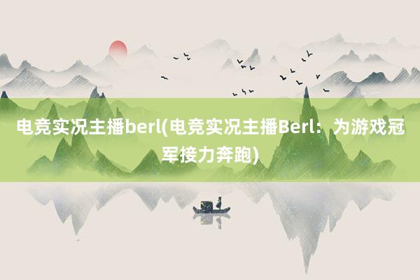 电竞实况主播berl(电竞实况主播Berl：为游戏冠军接力奔跑)