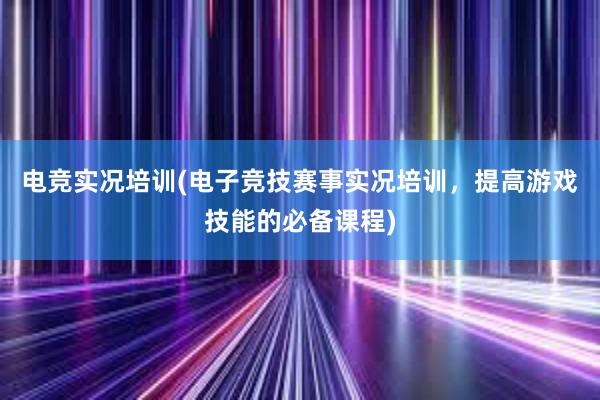 电竞实况培训(电子竞技赛事实况培训，提高游戏技能的必备课程)