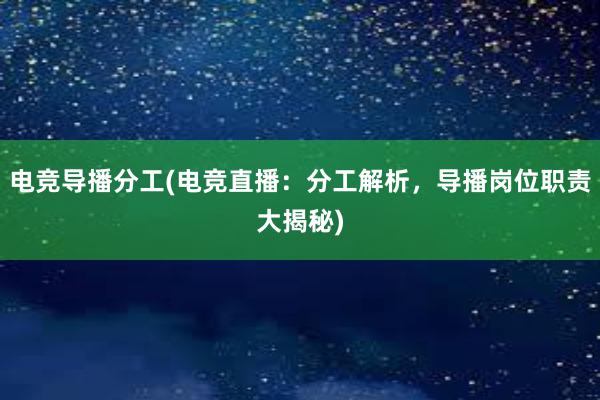 电竞导播分工(电竞直播：分工解析，导播岗位职责大揭秘)