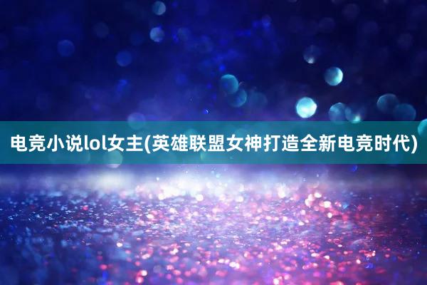 电竞小说lol女主(英雄联盟女神打造全新电竞时代)