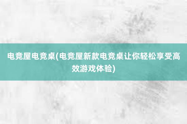 电竞屋电竞桌(电竞屋新款电竞桌让你轻松享受高效游戏体验)