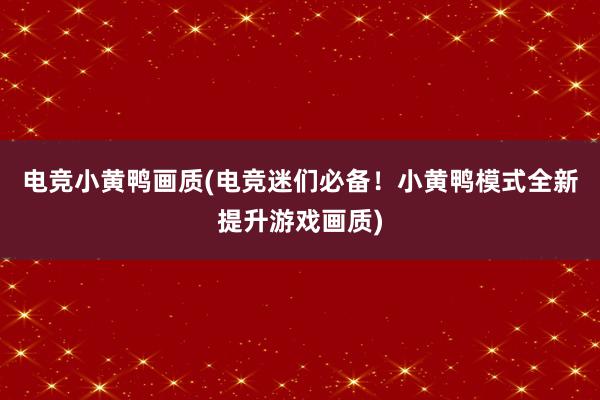 电竞小黄鸭画质(电竞迷们必备！小黄鸭模式全新提升游戏画质)