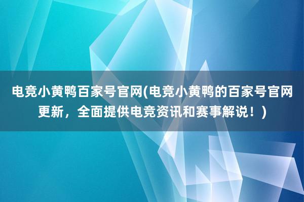 电竞小黄鸭百家号官网(电竞小黄鸭的百家号官网更新，全面提供电竞资讯和赛事解说！)