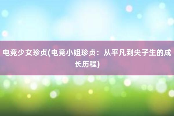 电竞少女珍贞(电竞小姐珍贞：从平凡到尖子生的成长历程)