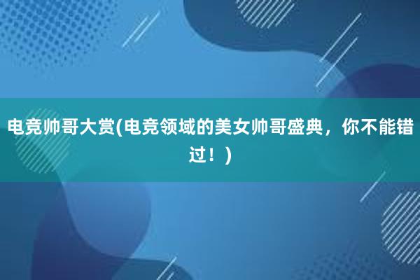 电竞帅哥大赏(电竞领域的美女帅哥盛典，你不能错过！)