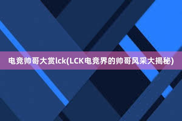 电竞帅哥大赏lck(LCK电竞界的帅哥风采大揭秘)