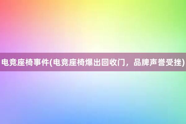 电竞座椅事件(电竞座椅爆出回收门，品牌声誉受挫)