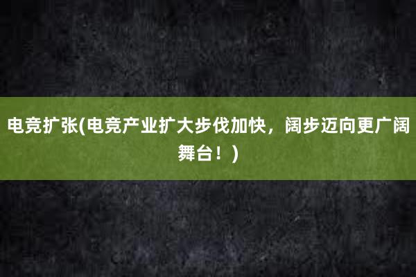 电竞扩张(电竞产业扩大步伐加快，阔步迈向更广阔舞台！)