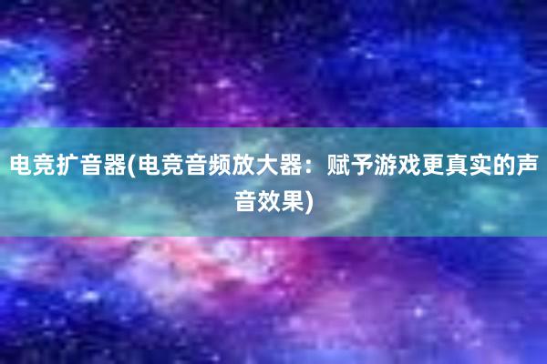 电竞扩音器(电竞音频放大器：赋予游戏更真实的声音效果)