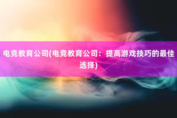 电竞教育公司(电竞教育公司：提高游戏技巧的最佳选择)