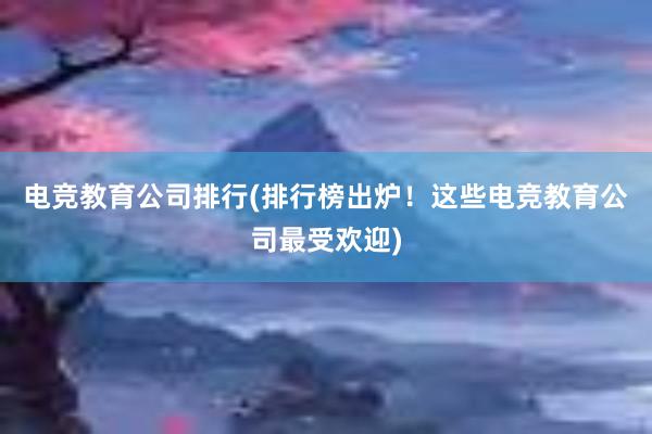 电竞教育公司排行(排行榜出炉！这些电竞教育公司最受欢迎)