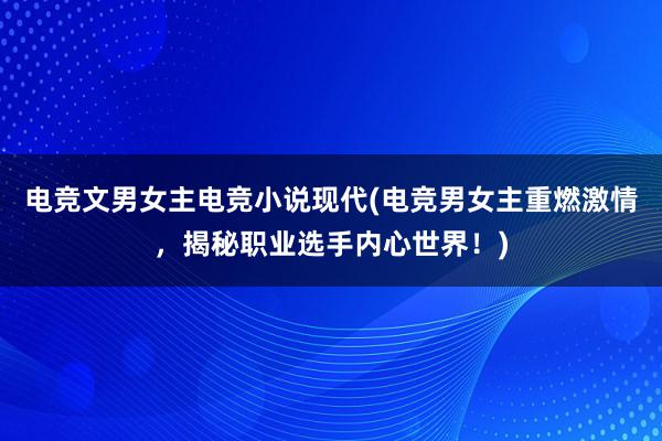 电竞文男女主电竞小说现代(电竞男女主重燃激情，揭秘职业选手内心世界！)