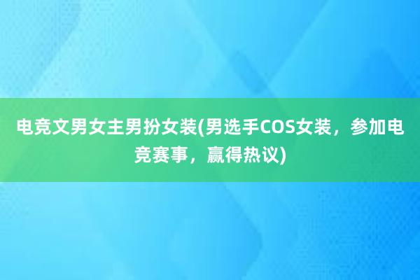 电竞文男女主男扮女装(男选手COS女装，参加电竞赛事，赢得热议)