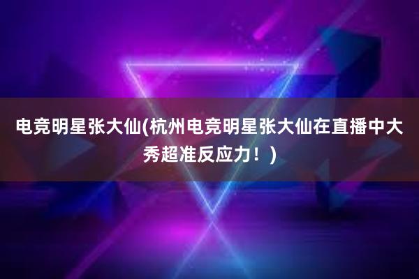 电竞明星张大仙(杭州电竞明星张大仙在直播中大秀超准反应力！)