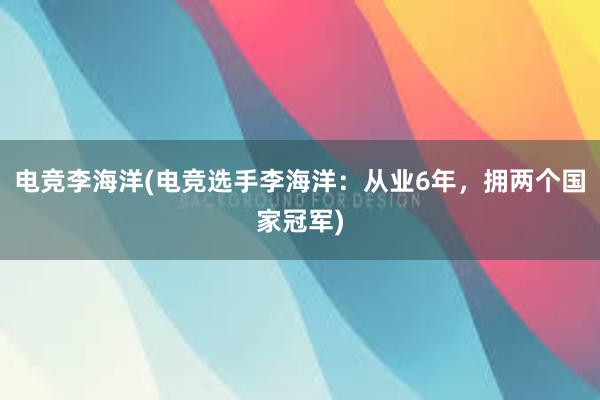 电竞李海洋(电竞选手李海洋：从业6年，拥两个国家冠军)