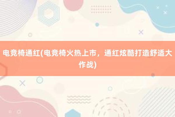 电竞椅通红(电竞椅火热上市，通红炫酷打造舒适大作战)