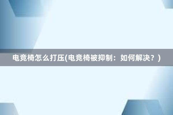 电竞椅怎么打压(电竞椅被抑制：如何解决？)