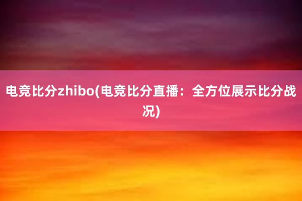 电竞比分zhibo(电竞比分直播：全方位展示比分战况)