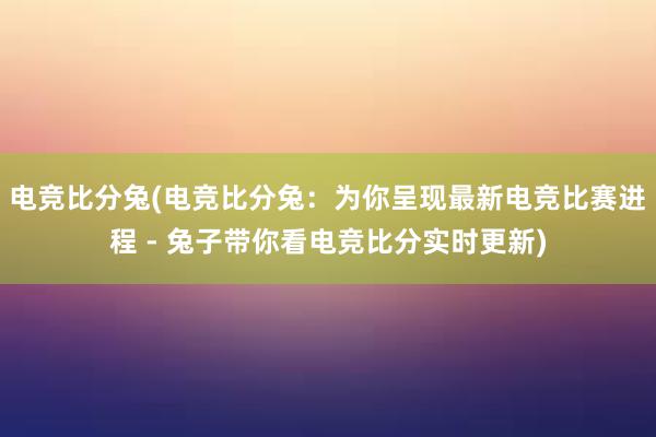 电竞比分兔(电竞比分兔：为你呈现最新电竞比赛进程 - 兔子带你看电竞比分实时更新)