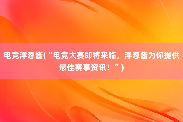 电竞洋葱酱(“电竞大赛即将来临，洋葱酱为你提供最佳赛事资讯！”)