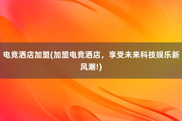 电竞洒店加盟(加盟电竞洒店，享受未来科技娱乐新风潮!)