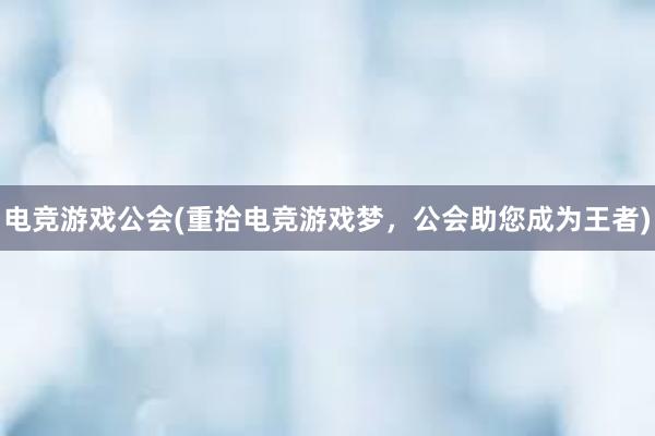 电竞游戏公会(重拾电竞游戏梦，公会助您成为王者)