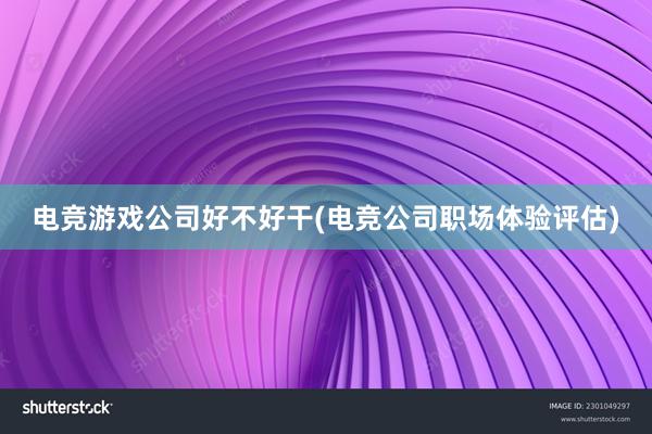 电竞游戏公司好不好干(电竞公司职场体验评估)