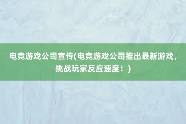 电竞游戏公司宣传(电竞游戏公司推出最新游戏，挑战玩家反应速度！)