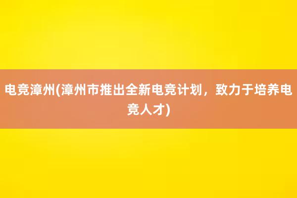 电竞漳州(漳州市推出全新电竞计划，致力于培养电竞人才)