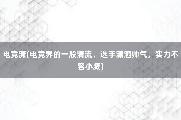 电竞潇(电竞界的一股清流，选手潇洒帅气，实力不容小觑)