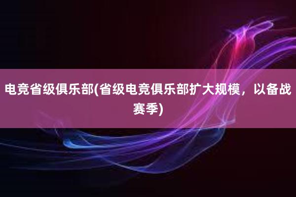 电竞省级俱乐部(省级电竞俱乐部扩大规模，以备战赛季)