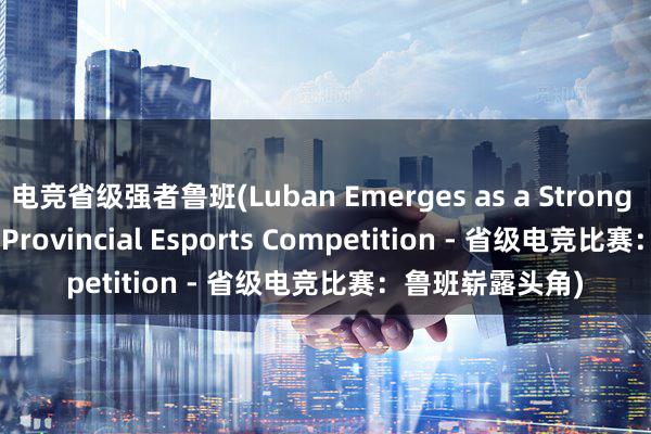 电竞省级强者鲁班(Luban Emerges as a Strong Contender in Provincial Esports Competition - 省级电竞比赛：鲁班崭露头角)