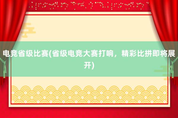 电竞省级比赛(省级电竞大赛打响，精彩比拼即将展开)