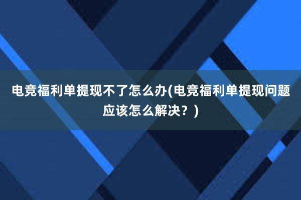 电竞福利单提现不了怎么办(电竞福利单提现问题应该怎么解决？)