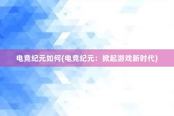 电竞纪元如何(电竞纪元：掀起游戏新时代)