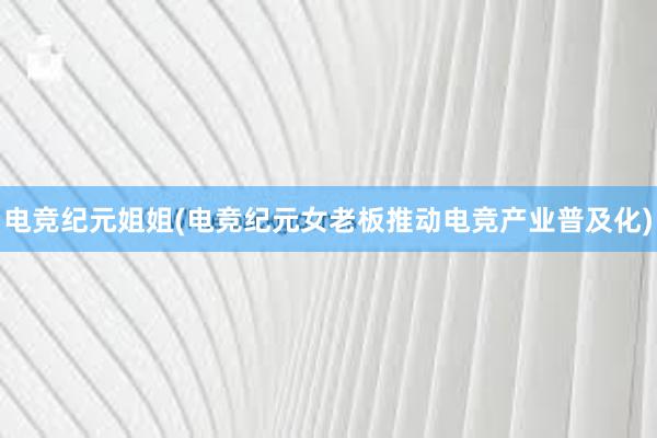 电竞纪元姐姐(电竞纪元女老板推动电竞产业普及化)