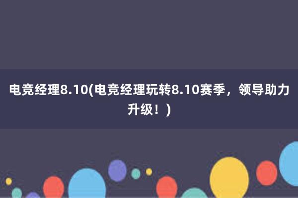 电竞经理8.10(电竞经理玩转8.10赛季，领导助力升级！)