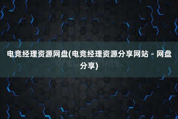 电竞经理资源网盘(电竞经理资源分享网站 - 网盘分享)