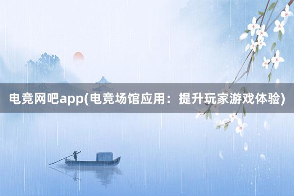 电竞网吧app(电竞场馆应用：提升玩家游戏体验)