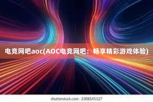 电竞网吧aoc(AOC电竞网吧：畅享精彩游戏体验)