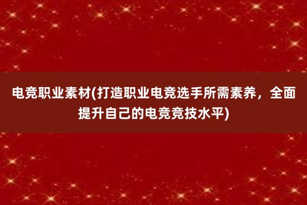 电竞职业素材(打造职业电竞选手所需素养，全面提升自己的电竞竞技水平)