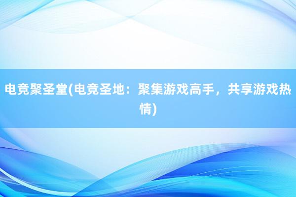 电竞聚圣堂(电竞圣地：聚集游戏高手，共享游戏热情)