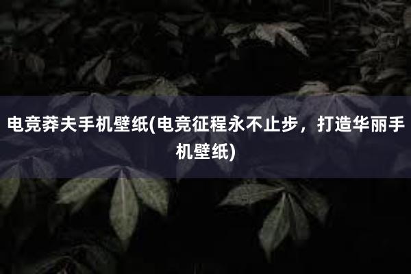 电竞莽夫手机壁纸(电竞征程永不止步，打造华丽手机壁纸)